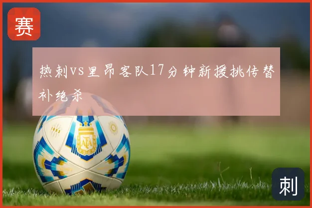热刺vs里昂客队17分钟新援挑传替补绝杀