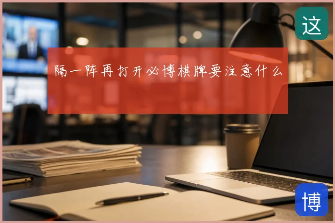 隔一阵再打开必博棋牌要注意什么